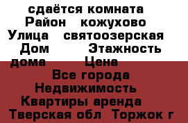 сдаётся комната › Район ­ кожухово › Улица ­ святоозерская › Дом ­ 21 › Этажность дома ­ 14 › Цена ­ 15 000 - Все города Недвижимость » Квартиры аренда   . Тверская обл.,Торжок г.